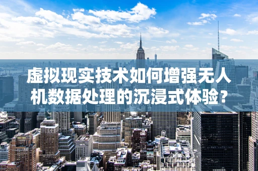 虚拟现实技术如何增强无人机数据处理的沉浸式体验？