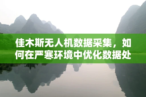 佳木斯无人机数据采集，如何在严寒环境中优化数据处理效率？