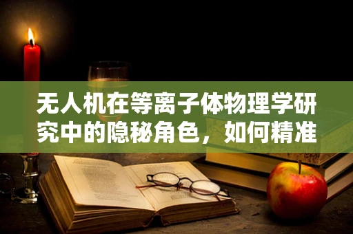 无人机在等离子体物理学研究中的隐秘角色，如何精准捕捉电离层数据？