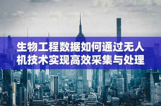 生物工程数据如何通过无人机技术实现高效采集与处理？