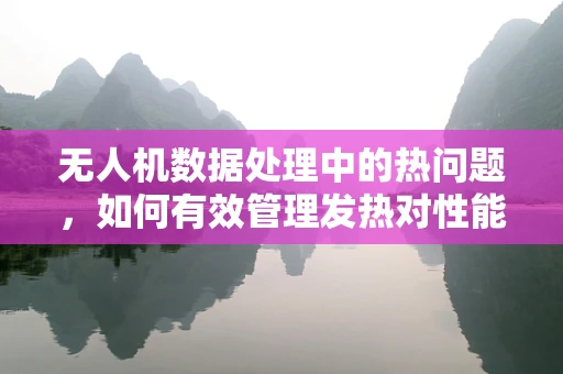 无人机数据处理中的热问题，如何有效管理发热对性能的影响？