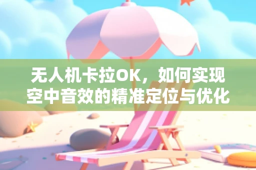 无人机卡拉OK，如何实现空中音效的精准定位与优化？