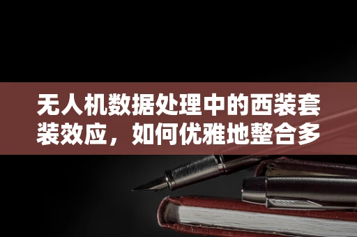 无人机数据处理中的西装套装效应，如何优雅地整合多源数据？