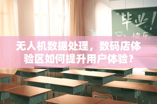 无人机数据处理，数码店体验区如何提升用户体验？