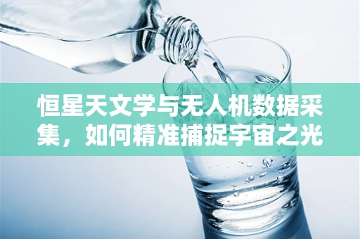 恒星天文学与无人机数据采集，如何精准捕捉宇宙之光？