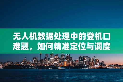 无人机数据处理中的登机口难题，如何精准定位与调度？