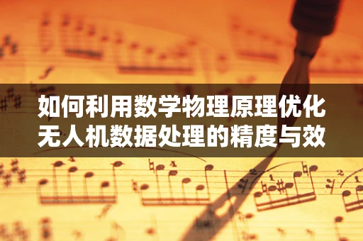 如何利用数学物理原理优化无人机数据处理的精度与效率？