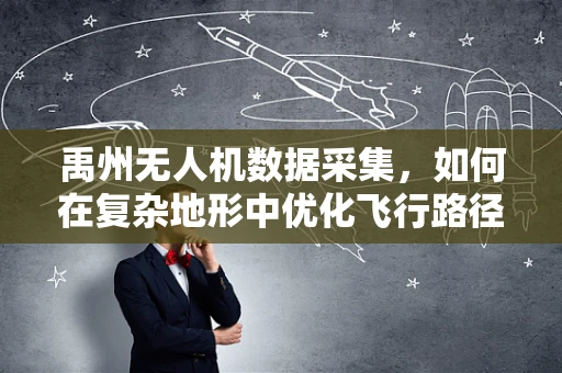禹州无人机数据采集，如何在复杂地形中优化飞行路径？