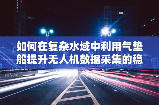 如何在复杂水域中利用气垫船提升无人机数据采集的稳定性和效率？