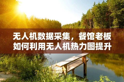 无人机数据采集，餐馆老板如何利用无人机热力图提升顾客流量？