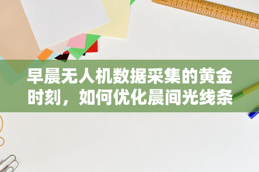 早晨无人机数据采集的黄金时刻，如何优化晨间光线条件下的图像质量？