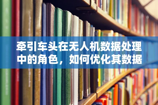 牵引车头在无人机数据处理中的角色，如何优化其数据传输效率？