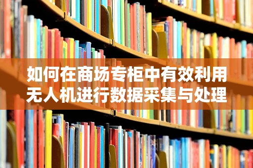 如何在商场专柜中有效利用无人机进行数据采集与处理？