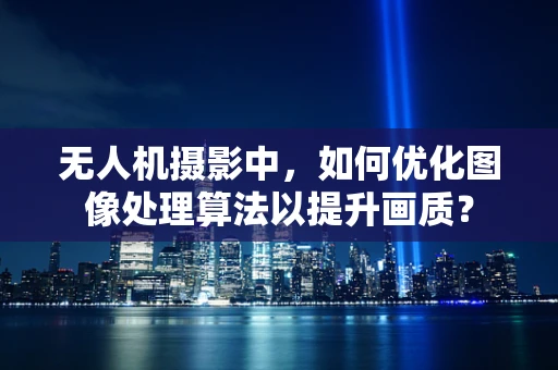 无人机摄影中，如何优化图像处理算法以提升画质？