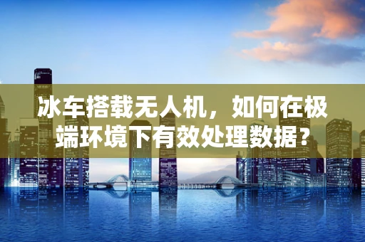 冰车搭载无人机，如何在极端环境下有效处理数据？