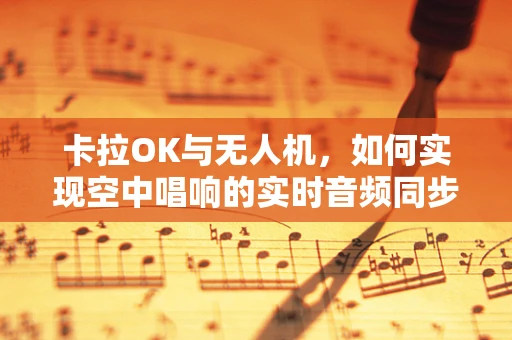 卡拉OK与无人机，如何实现空中唱响的实时音频同步？