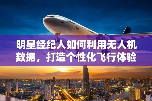 明星经纪人如何利用无人机数据，打造个性化飞行体验？