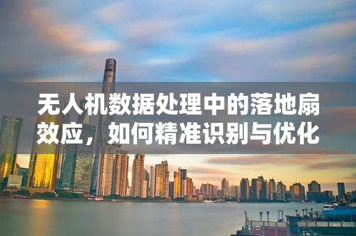 无人机数据处理中的落地扇效应，如何精准识别与优化？
