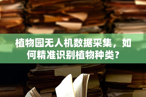 植物园无人机数据采集，如何精准识别植物种类？