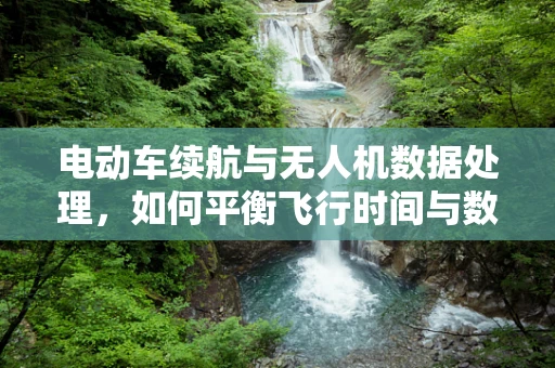 电动车续航与无人机数据处理，如何平衡飞行时间与数据处理效率？