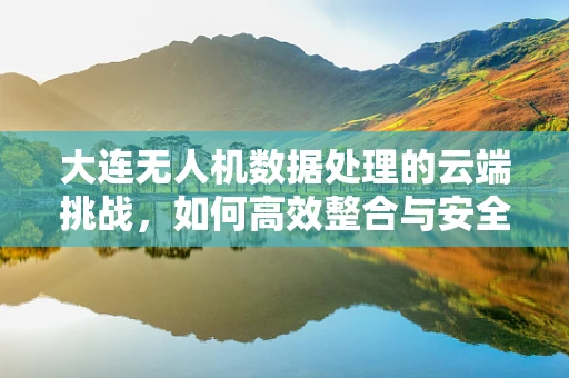 大连无人机数据处理的云端挑战，如何高效整合与安全传输？
