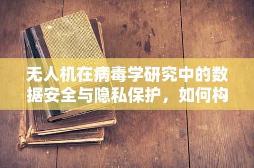 无人机在病毒学研究中的数据安全与隐私保护，如何构建坚固的防火墙？