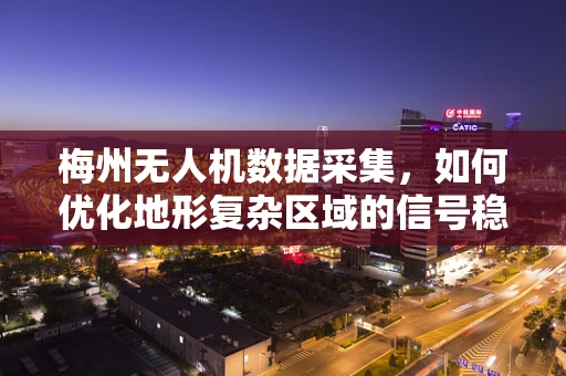 梅州无人机数据采集，如何优化地形复杂区域的信号稳定与数据处理？