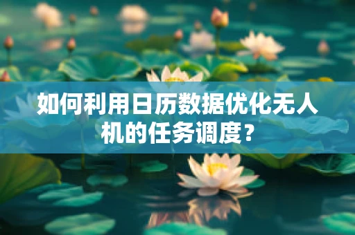 如何利用日历数据优化无人机的任务调度？