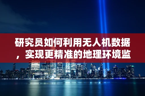 研究员如何利用无人机数据，实现更精准的地理环境监测？