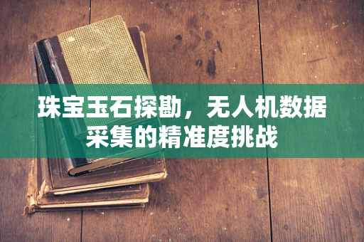 珠宝玉石探勘，无人机数据采集的精准度挑战