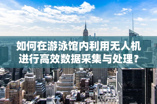 如何在游泳馆内利用无人机进行高效数据采集与处理？