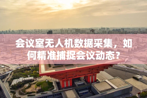 会议室无人机数据采集，如何精准捕捉会议动态？