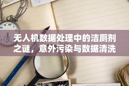 无人机数据处理中的洁厕剂之谜，意外污染与数据清洗的挑战
