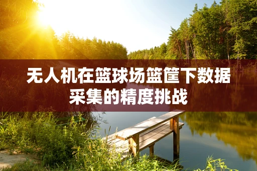 无人机在篮球场篮筐下数据采集的精度挑战