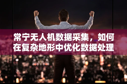 常宁无人机数据采集，如何在复杂地形中优化数据处理流程？
