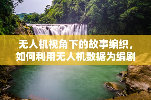 无人机视角下的故事编织，如何利用无人机数据为编剧提供新灵感？