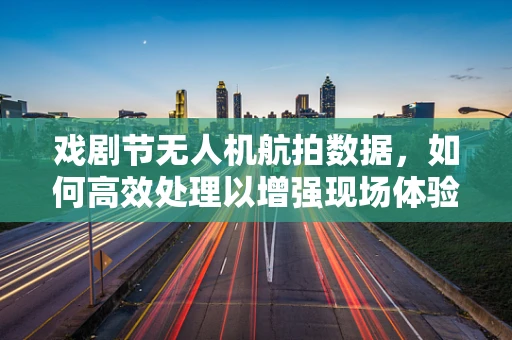 戏剧节无人机航拍数据，如何高效处理以增强现场体验？