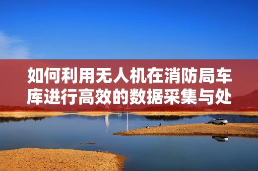 如何利用无人机在消防局车库进行高效的数据采集与处理？