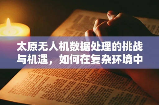 太原无人机数据处理的挑战与机遇，如何在复杂环境中优化飞行与数据处理？