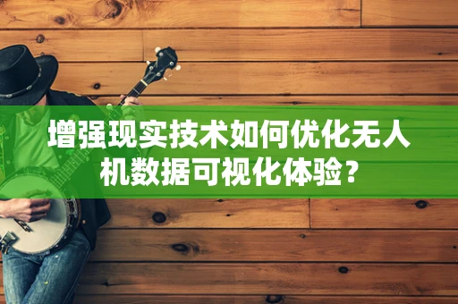 增强现实技术如何优化无人机数据可视化体验？