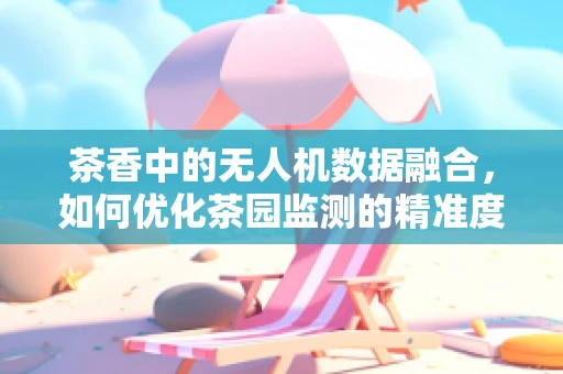 茶香中的无人机数据融合，如何优化茶园监测的精准度？