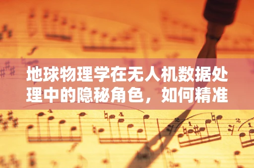 地球物理学在无人机数据处理中的隐秘角色，如何精准捕捉地壳微动？