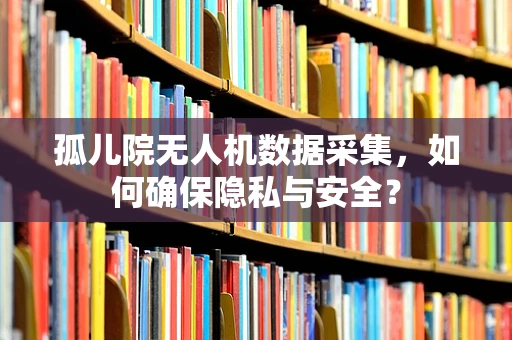 孤儿院无人机数据采集，如何确保隐私与安全？
