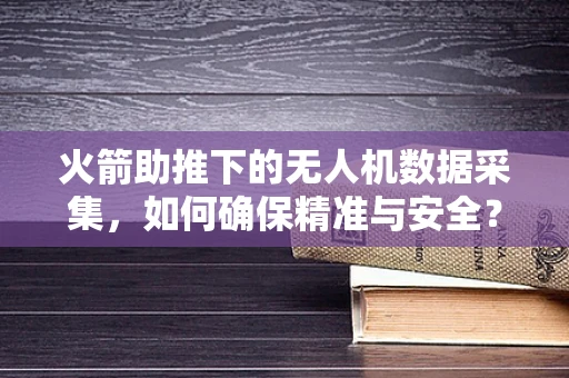 火箭助推下的无人机数据采集，如何确保精准与安全？