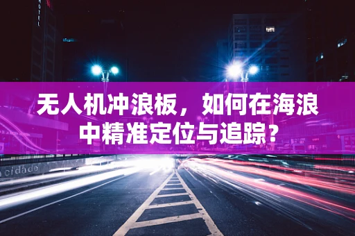 无人机冲浪板，如何在海浪中精准定位与追踪？