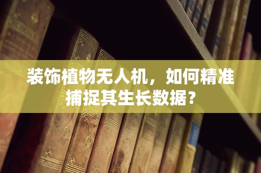 装饰植物无人机，如何精准捕捉其生长数据？