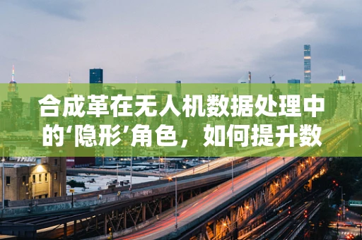 合成革在无人机数据处理中的‘隐形’角色，如何提升数据精度与效率？