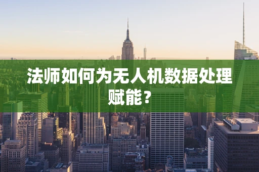 法师如何为无人机数据处理赋能？