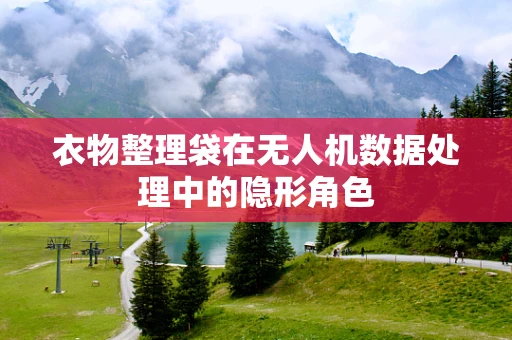 衣物整理袋在无人机数据处理中的隐形角色