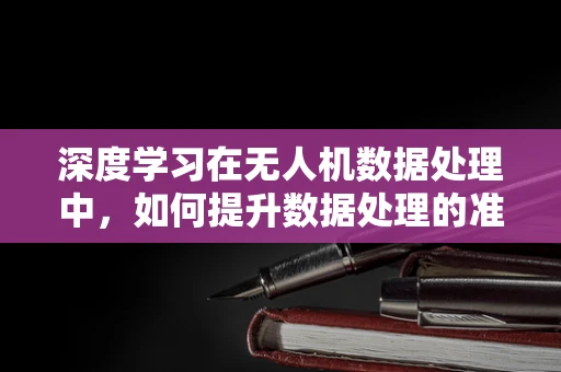 深度学习在无人机数据处理中，如何提升数据处理的准确性与效率？
